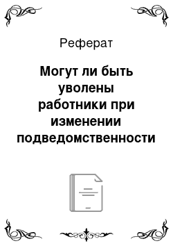 Реферат: Могут ли быть уволены работники при изменении подведомственности (подчиненности) организации или ее реорганизации?