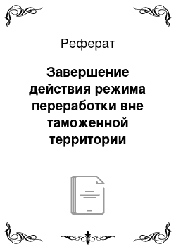 Реферат: Завершение действия режима переработки вне таможенной территории