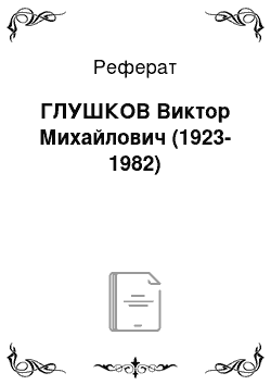 Реферат: ГЛУШКОВ Виктор Михайлович (1923-1982)