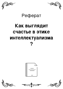 Реферат: Как выглядит счастье в этике интеллектуализма ?