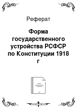 Реферат: Форма государственного устройства РСФСР по Конституции 1918 г