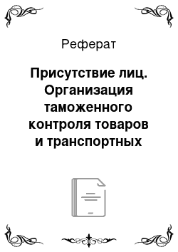 Реферат: Присутствие лиц. Организация таможенного контроля товаров и транспортных средств