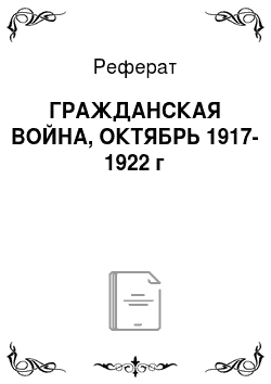 Реферат: ГРАЖДАНСКАЯ ВОЙНА, ОКТЯБРЬ 1917-1922 г