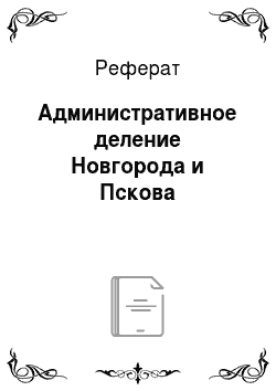 Реферат: Административное деление Новгорода и Пскова