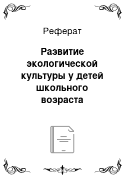 Реферат: Развитие экологической культуры у детей школьного возраста