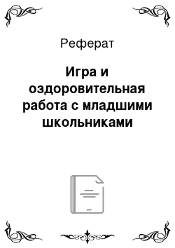 Реферат: Игра и оздоровительная работа с младшими школьниками