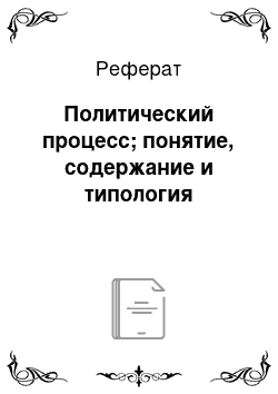 Реферат: Политический процесс; понятие, содержание и типология