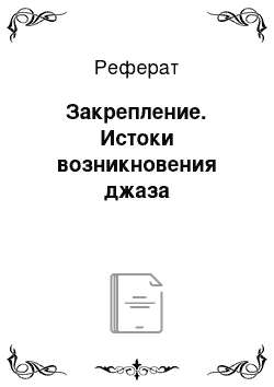 Реферат: Закрепление. Истоки возникновения джаза