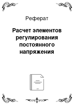 Реферат: Расчет элементов регулирования постоянного напряжения