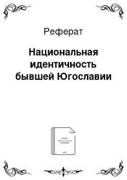 Реферат: Национальная идентичность бывшей Югославии