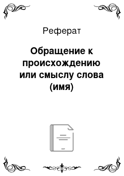 Реферат: Обращение к происхождению или смыслу слова (имя)