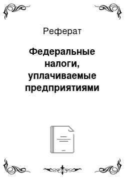 Реферат: Федеральные налоги, уплачиваемые предприятиями