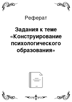 Реферат: Задания к теме «Конструирование психологического образования»