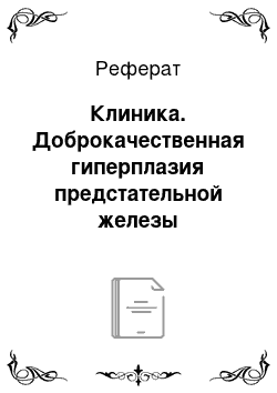 Реферат: Клиника. Доброкачественная гиперплазия предстательной железы