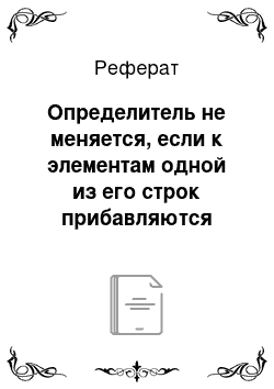 Реферат: Определитель не меняется, если к элементам одной из его строк прибавляются соответствующие элементы другой строки, умноженные на одно и то же число