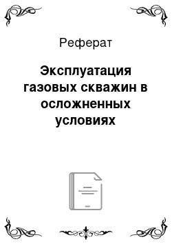 Реферат: Эксплуатация газовых скважин в осложненных условиях