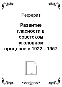 Реферат: Развитие гласности в советском уголовном процессе в 1922—1957 годах Гласность перед обществом (общая гласность) в судебных стадиях в 1922—1957 годах