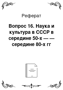 Реферат: Вопрос 16. Наука и культура в СССР в середине 50-х — — середине 80-х гг