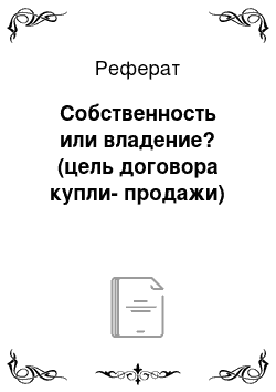 Реферат: Собственность или владение? (цель договора купли-продажи)