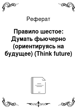 Реферат: Правило шестое: Думать фьючерно (ориентируясь на будущее) (Think future)