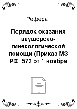 Реферат: Порядок оказания акушерско-гинекологической помощи (Приказ МЗ РФ №572 от 1 ноября 2012 г.)