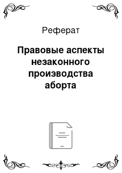 Реферат: Правовые аспекты незаконного производства аборта