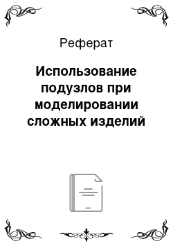 Реферат: Использование подузлов при моделировании сложных изделий