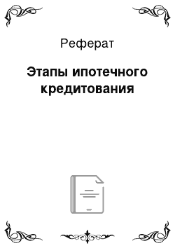 Реферат: Этапы ипотечного кредитования