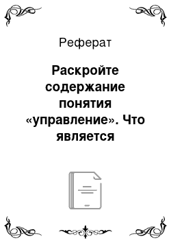 Реферат: Раскройте содержание понятия «управление». Что является предметом, объектом и субъектом управленческой деятельности