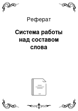 Реферат: Система работы над составом слова