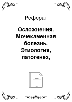 Реферат: Осложнения. Мочекаменная болезнь. Этиология, патогенез, клиническая картина, принципы лечения