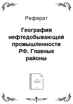 Реферат: География нефтедобывающей промышленности РФ. Главные районы нефтедобычи и их удельный вес в общероссийской добыче