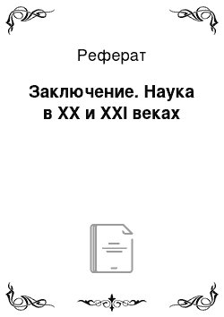 Реферат: Заключение. Наука в XX и XXI веках