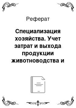 Реферат: Специализация хозяйства. Учет затрат и выхода продукции животноводства и исчисление ее себестоимости