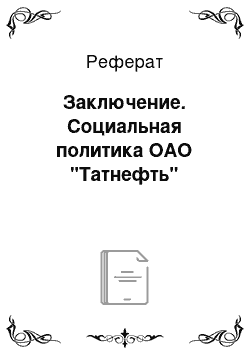 Реферат: Заключение. Социальная политика ОАО "Татнефть"