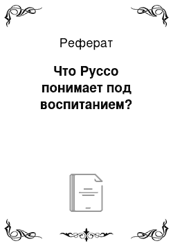 Реферат: Что Руссо понимает под воспитанием?