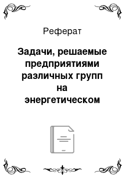 Реферат: Задачи, решаемые предприятиями различных групп на энергетическом рынке в условиях его либерализации