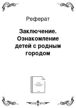 Реферат: Заключение. Ознакомление детей с родным городом