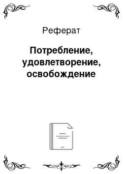 Реферат: Потребление, удовлетворение, освобождение