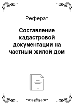 Реферат: Составление кадастровой документации на частный жилой дом