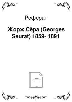 Реферат: Жорж Сёра (Georges Seurat) 1859-1891