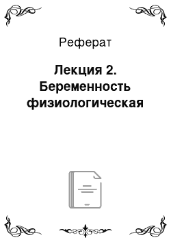 Реферат: Лекция 2. Беременность физиологическая