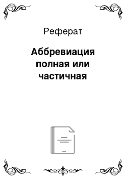 Реферат: Аббревиация полная или частичная