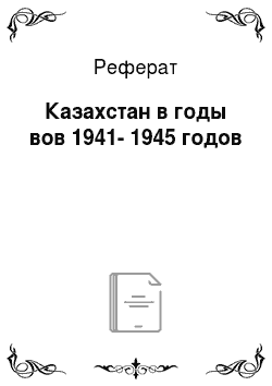 Реферат: Казахстан в годы вов 1941-1945 годов
