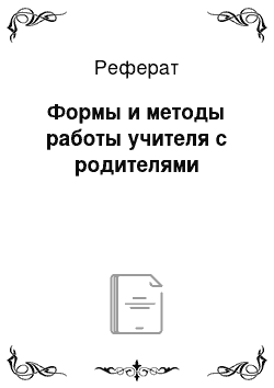 Реферат: Формы и методы работы учителя с родителями