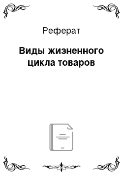 Реферат: Виды жизненного цикла товаров