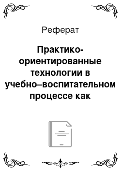 Реферат: Практико-ориентированные технологии в учебно–воспитательном процессе как условие инновационного развития образования