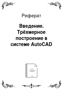 Реферат: Введение. Трёхмерное построение в системе AutoCAD