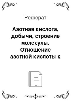 Реферат: Азотная кислота, добычи, строение молекулы. Отношение азотной кислоты к металлам, неметаллов, сложных веществ, зависимость окислительных возможностей от концентрации. Царская водка. Нитраты, отношение к воде, нагрева. Качественная реакция на нитрат-ион