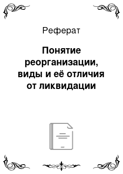 Реферат: Понятие реорганизации, виды и её отличия от ликвидации